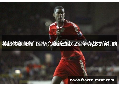 英超休赛期豪门军备竞赛新动态冠军争夺战提前打响