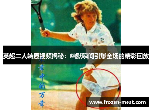 英超二人转原视频揭秘：幽默瞬间引爆全场的精彩回放