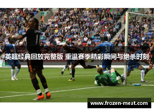 英超经典回放完整版 重温赛季精彩瞬间与绝杀时刻