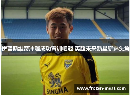 伊普斯维奇冲超成功青训崛起 英超未来新星崭露头角
