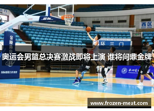 奥运会男篮总决赛激战即将上演 谁将问鼎金牌